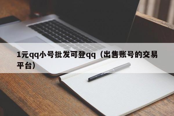1元qq小号批发可登qq（出售账号的交易平台）