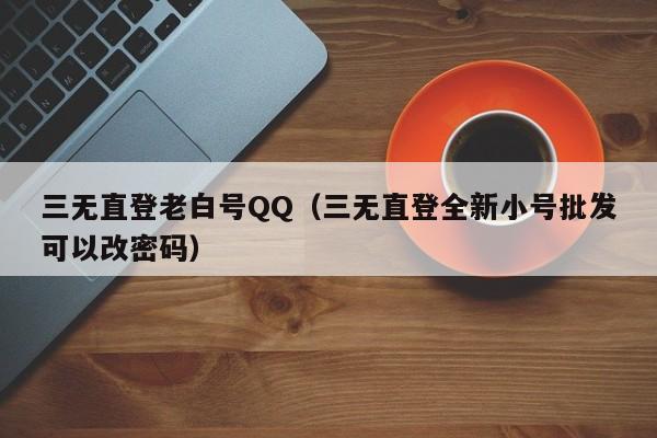 三无直登老白号QQ（三无直登全新小号批发可以改密码）