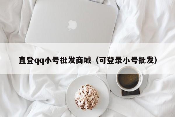 直登qq小号批发商城（可登录小号批发）