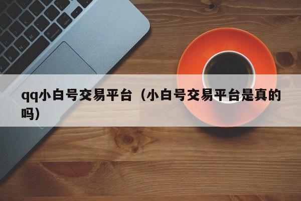 qq小白号交易平台（小白号交易平台是真的吗）