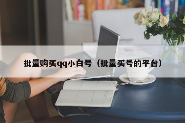 批量购买qq小白号（批量买号的平台）