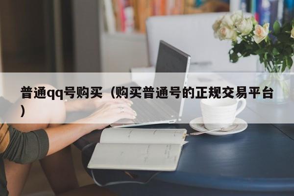 普通qq号购买（购买普通号的正规交易平台）
