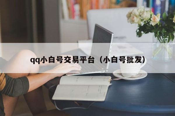 qq小白号交易平台（小白号批发）