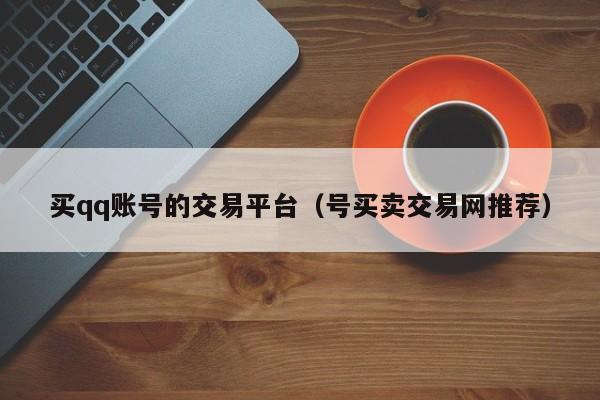 买qq账号的交易平台（号买卖交易网推荐）