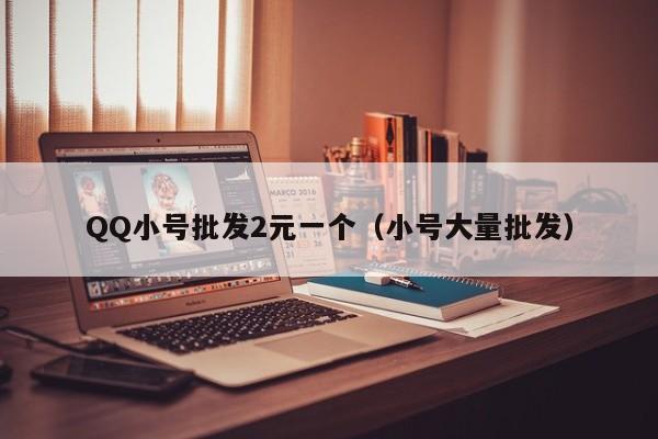 QQ小号批发2元一个（小号大量批发）