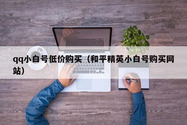 qq小白号低价购买（和平精英小白号购买网站）
