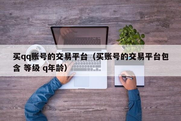 买qq账号的交易平台（买账号的交易平台包含 等级 q年龄）