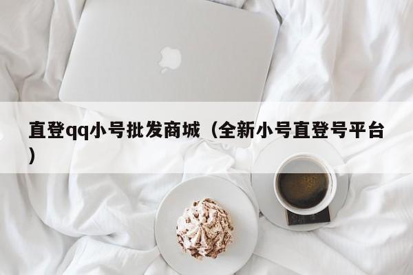 直登qq小号批发商城（全新小号直登号平台）