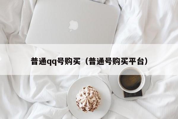 普通qq号购买（普通号购买平台）