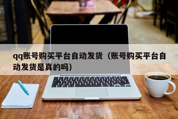 qq账号购买平台自动发货（账号购买平台自动发货是真的吗）